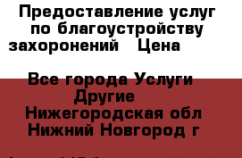 Предоставление услуг по благоустройству захоронений › Цена ­ 100 - Все города Услуги » Другие   . Нижегородская обл.,Нижний Новгород г.